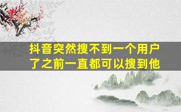 抖音突然搜不到一个用户了之前一直都可以搜到他