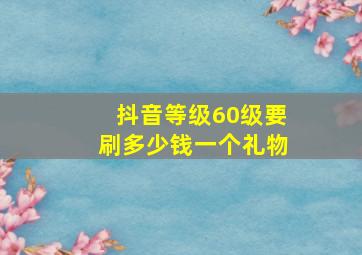 抖音等级60级要刷多少钱一个礼物