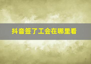 抖音签了工会在哪里看