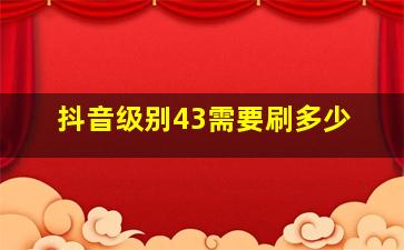 抖音级别43需要刷多少