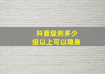 抖音级别多少级以上可以隐身