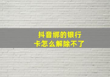 抖音绑的银行卡怎么解除不了