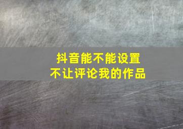 抖音能不能设置不让评论我的作品