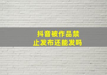 抖音被作品禁止发布还能发吗