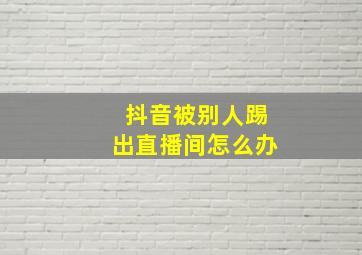 抖音被别人踢出直播间怎么办