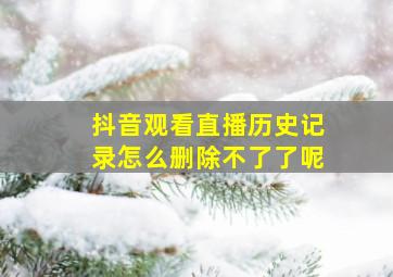 抖音观看直播历史记录怎么删除不了了呢