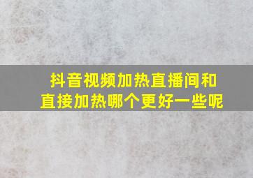 抖音视频加热直播间和直接加热哪个更好一些呢