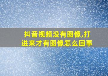 抖音视频没有图像,打进来才有图像怎么回事