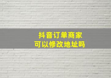 抖音订单商家可以修改地址吗