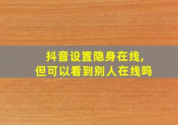 抖音设置隐身在线,但可以看到别人在线吗