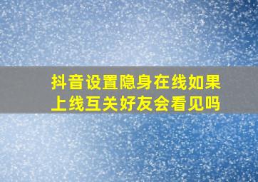 抖音设置隐身在线如果上线互关好友会看见吗