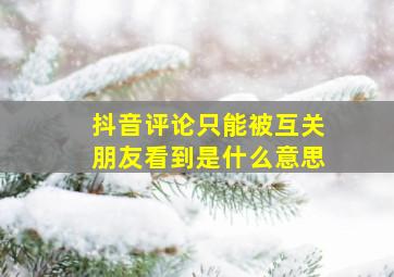 抖音评论只能被互关朋友看到是什么意思