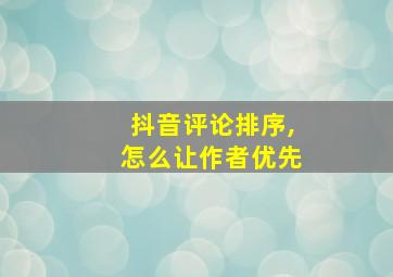 抖音评论排序,怎么让作者优先