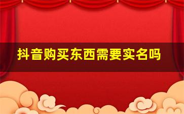 抖音购买东西需要实名吗