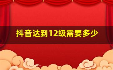 抖音达到12级需要多少