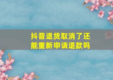 抖音退货取消了还能重新申请退款吗