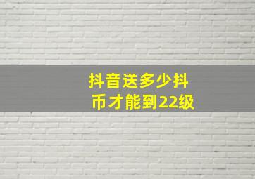 抖音送多少抖币才能到22级