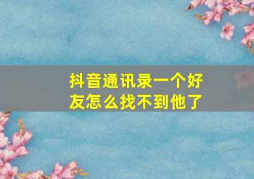 抖音通讯录一个好友怎么找不到他了