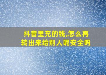 抖音里充的钱,怎么再转出来给别人呢安全吗