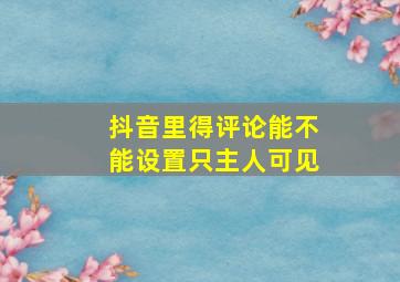 抖音里得评论能不能设置只主人可见