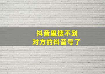 抖音里搜不到对方的抖音号了