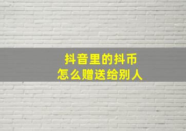 抖音里的抖币怎么赠送给别人