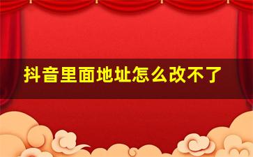 抖音里面地址怎么改不了