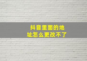 抖音里面的地址怎么更改不了