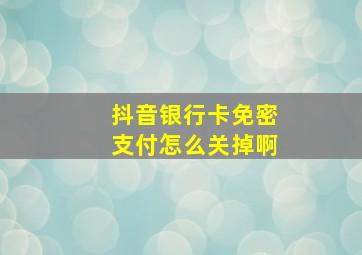 抖音银行卡免密支付怎么关掉啊