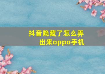 抖音隐藏了怎么弄出来oppo手机