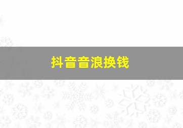 抖音音浪换钱