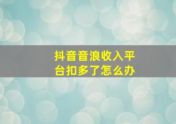 抖音音浪收入平台扣多了怎么办