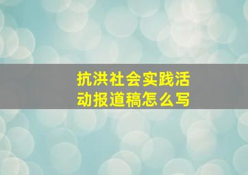 抗洪社会实践活动报道稿怎么写