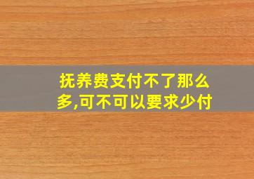 抚养费支付不了那么多,可不可以要求少付