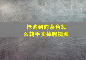 抢购到的茅台怎么转手卖掉呢视频