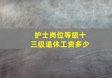 护士岗位等级十三级退休工资多少