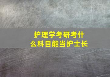 护理学考研考什么科目能当护士长