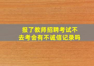 报了教师招聘考试不去考会有不诚信记录吗