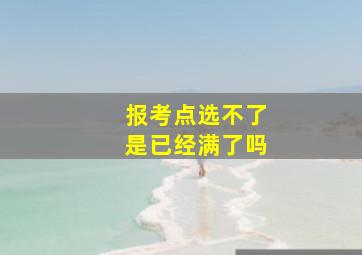 报考点选不了是已经满了吗