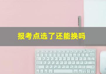 报考点选了还能换吗