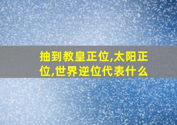 抽到教皇正位,太阳正位,世界逆位代表什么