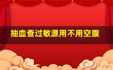 抽血查过敏源用不用空腹