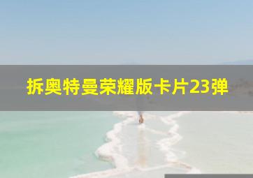 拆奥特曼荣耀版卡片23弹