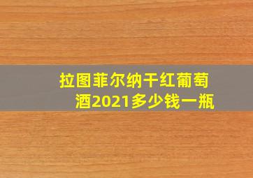 拉图菲尔纳干红葡萄酒2021多少钱一瓶