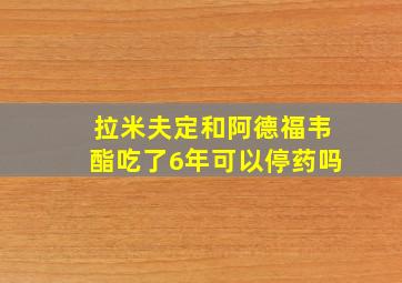 拉米夫定和阿德福韦酯吃了6年可以停药吗