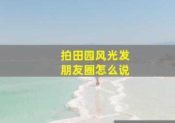 拍田园风光发朋友圈怎么说