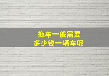 拖车一般需要多少钱一辆车呢