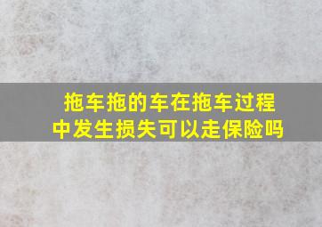 拖车拖的车在拖车过程中发生损失可以走保险吗