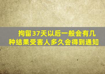 拘留37天以后一般会有几种结果受害人多久会得到通知