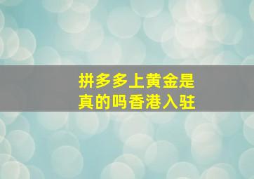 拼多多上黄金是真的吗香港入驻